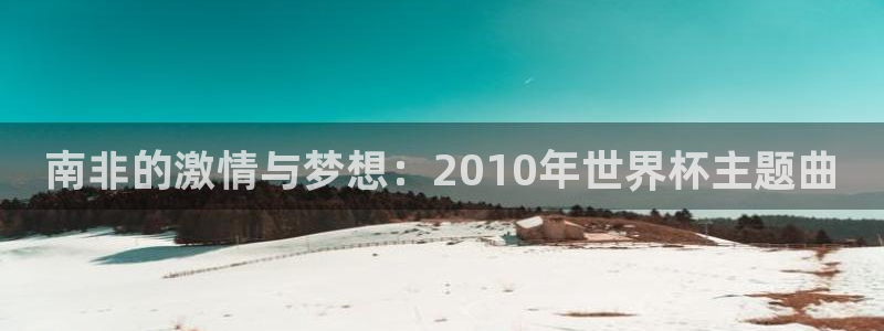 世界杯直播平台：南非的激情与梦想：2010年世界杯主题曲