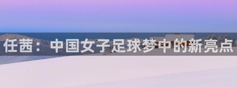 足球世界杯2026年赛程时间表：任茜：中国女子足球梦中的新亮点