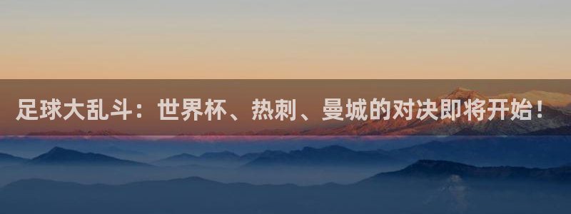 英足总杯直播：足球大乱斗：世界杯、热刺、曼城的对决即将开始！