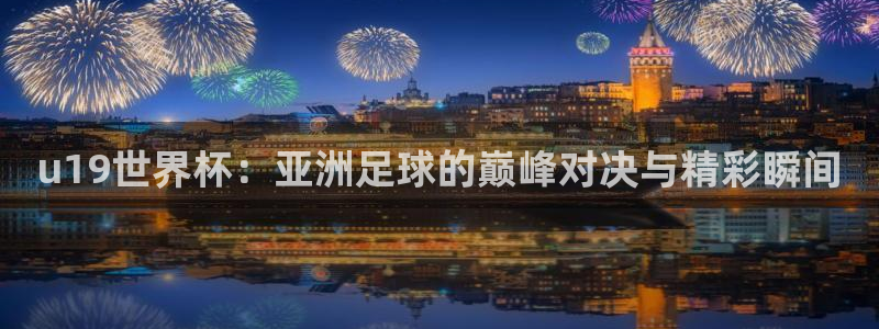 2026世界杯亚洲预选赛：u19世界杯：亚洲足球的巅峰对决与精彩瞬间